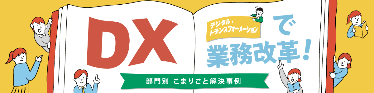 DXで業務改革！ 部門別　こまりごと解決事例